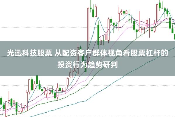 光迅科技股票 从配资客户群体视角看股票杠杆的投资行为趋势研判