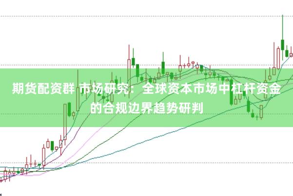 期货配资群 市场研究:全球资本市场中杠杆资金的合规边界趋势研判