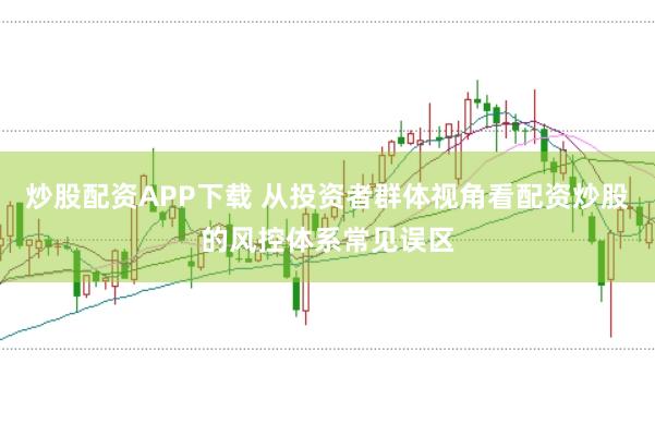 炒股配资APP下载 从投资者群体视角看配资炒股的风控体系常见误区