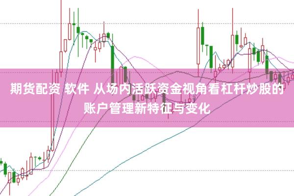 期货配资 软件 从场内活跃资金视角看杠杆炒股的账户管理新特征与变化