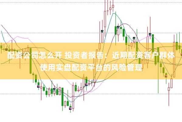 配资公司怎么开 投资者报告：近期配资客户群体使用实盘配资平台的风险管理