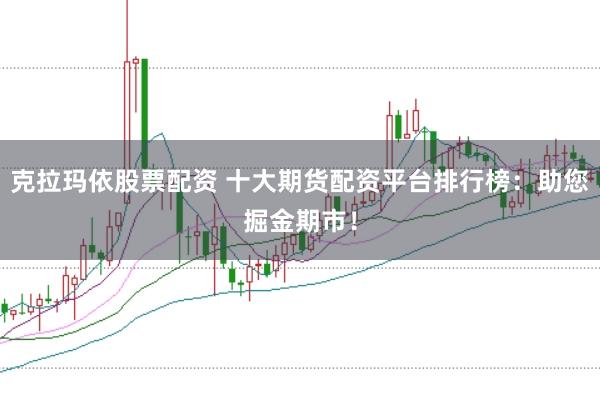 克拉玛依股票配资 十大期货配资平台排行榜：助您掘金期市！