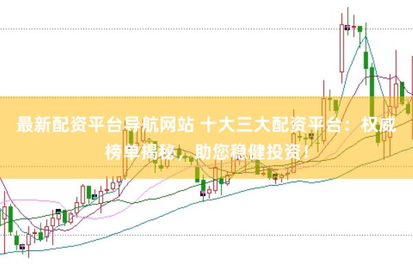 最新配资平台导航网站 十大三大配资平台：权威榜单揭秘，助您稳健投资！