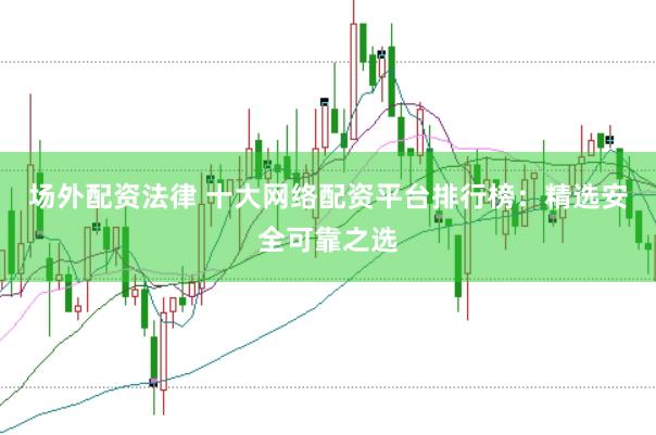 场外配资法律 十大网络配资平台排行榜:精选安全可靠之选
