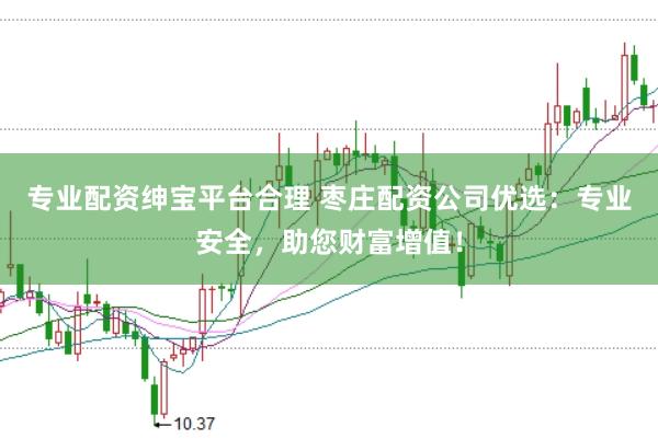 专业配资绅宝平台合理 枣庄配资公司优选：专业安全，助您财富增值！