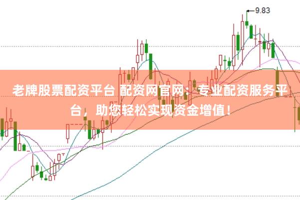 老牌股票配资平台 配资网官网：专业配资服务平台，助您轻松实现资金增值！