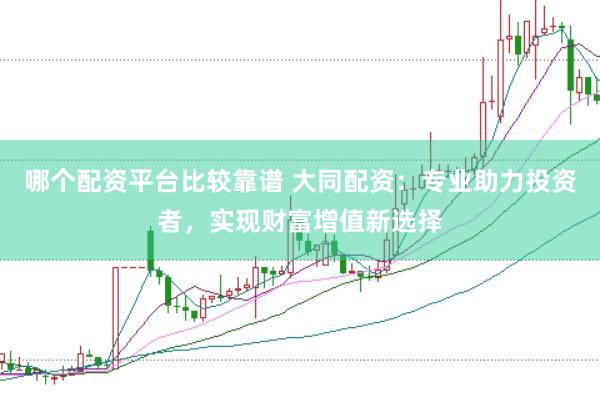 哪个配资平台比较靠谱 大同配资：专业助力投资者，实现财富增值新选择