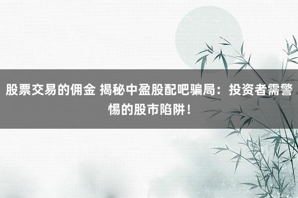 股票交易的佣金 揭秘中盈股配吧骗局：投资者需警惕的股市陷阱！