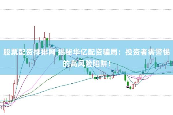 股票配资排排网 揭秘华亿配资骗局：投资者需警惕的高风险陷阱！