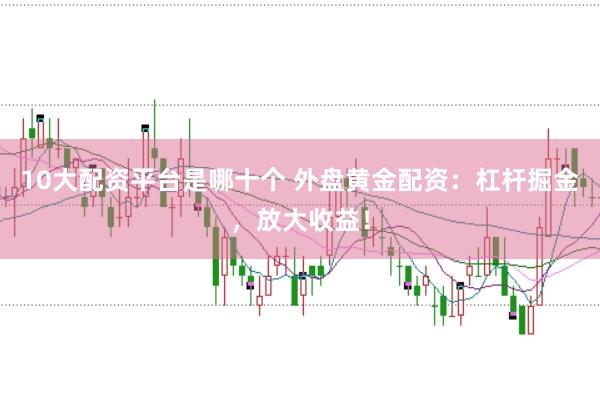 10大配资平台是哪十个 外盘黄金配资：杠杆掘金，放大收益！