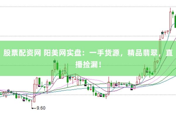 股票配资网 阳美网实盘：一手货源，精品翡翠，直播捡漏！