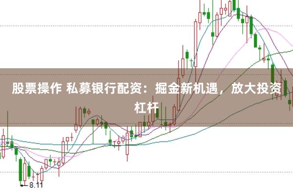 股票操作 私募银行配资:掘金新机遇,放大投资杠杆