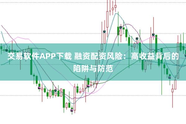交易软件APP下载 融资配资风险：高收益背后的陷阱与防范